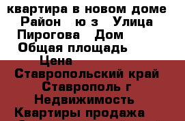 квартира в новом доме › Район ­ ю/з › Улица ­ Пирогова › Дом ­ 102 › Общая площадь ­ 64 › Цена ­ 2 600 000 - Ставропольский край, Ставрополь г. Недвижимость » Квартиры продажа   . Ставропольский край,Ставрополь г.